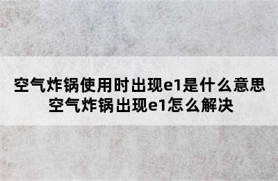 空气炸锅使用时出现e1是什么意思 空气炸锅出现e1怎么解决